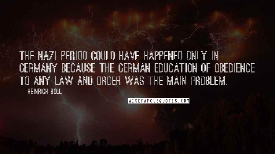 Heinrich Boll Quotes: The Nazi period could have happened only in Germany because the German education of obedience to any law and order was the main problem.