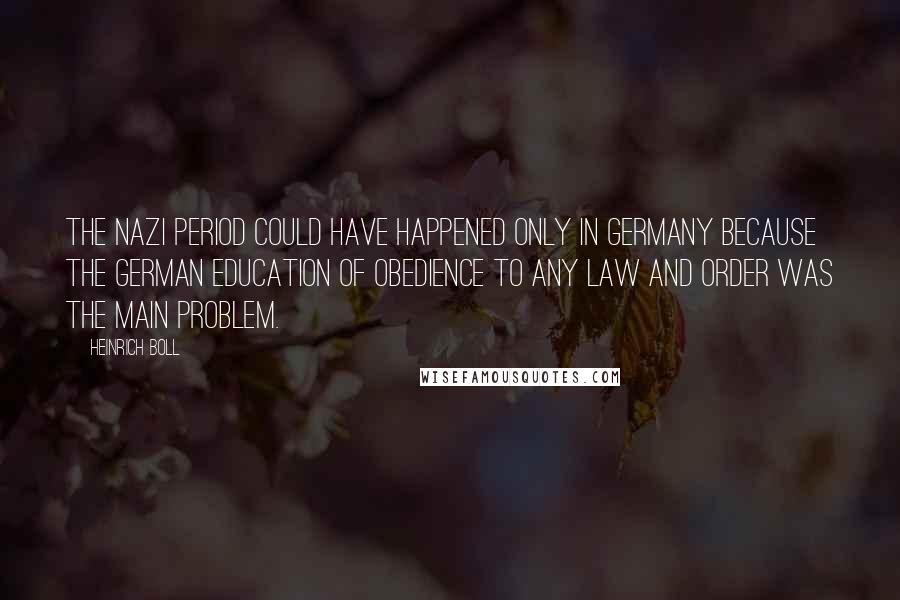 Heinrich Boll Quotes: The Nazi period could have happened only in Germany because the German education of obedience to any law and order was the main problem.