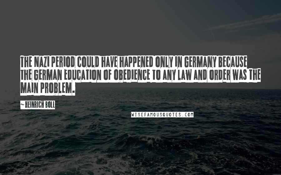 Heinrich Boll Quotes: The Nazi period could have happened only in Germany because the German education of obedience to any law and order was the main problem.