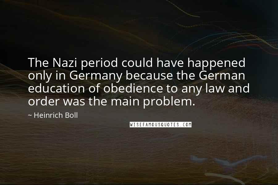 Heinrich Boll Quotes: The Nazi period could have happened only in Germany because the German education of obedience to any law and order was the main problem.