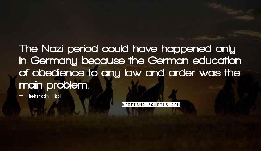 Heinrich Boll Quotes: The Nazi period could have happened only in Germany because the German education of obedience to any law and order was the main problem.