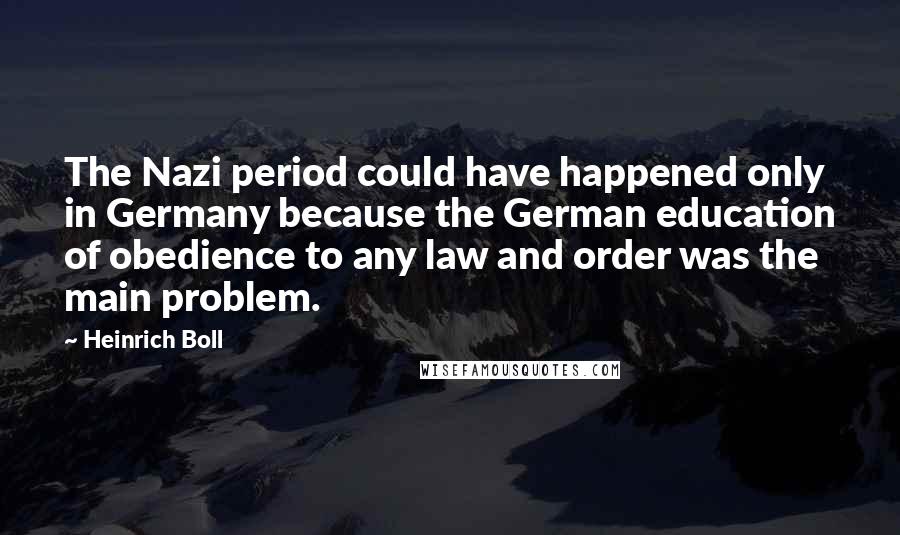 Heinrich Boll Quotes: The Nazi period could have happened only in Germany because the German education of obedience to any law and order was the main problem.