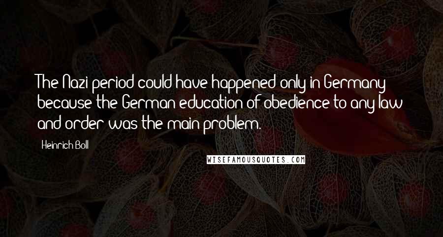 Heinrich Boll Quotes: The Nazi period could have happened only in Germany because the German education of obedience to any law and order was the main problem.