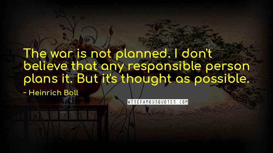 Heinrich Boll Quotes: The war is not planned. I don't believe that any responsible person plans it. But it's thought as possible.