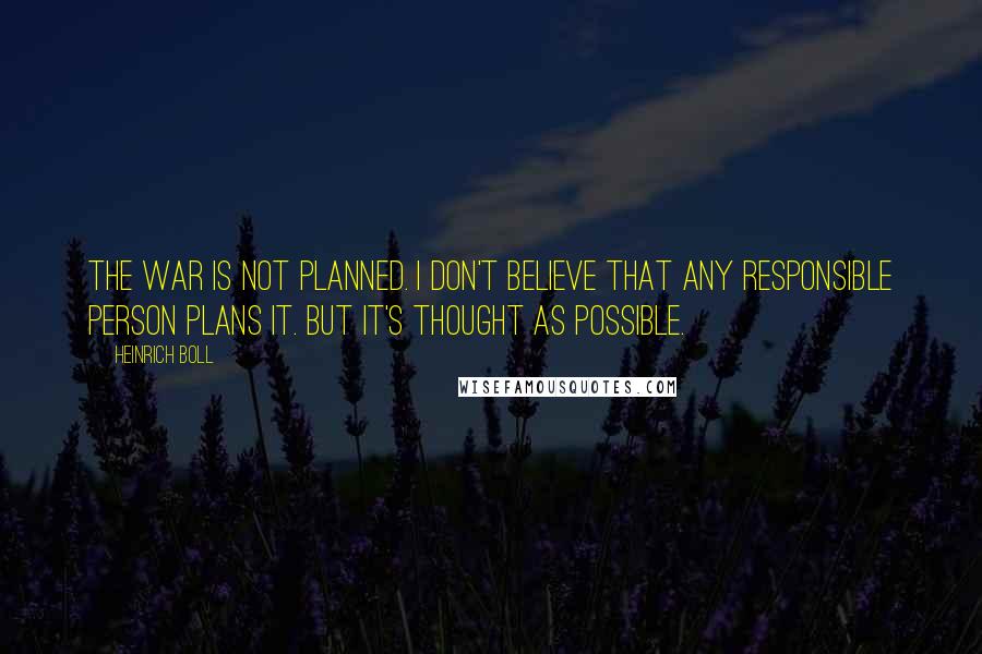 Heinrich Boll Quotes: The war is not planned. I don't believe that any responsible person plans it. But it's thought as possible.