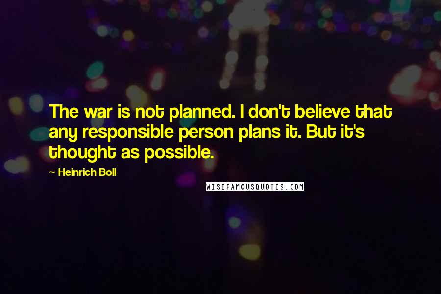 Heinrich Boll Quotes: The war is not planned. I don't believe that any responsible person plans it. But it's thought as possible.