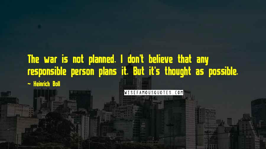 Heinrich Boll Quotes: The war is not planned. I don't believe that any responsible person plans it. But it's thought as possible.