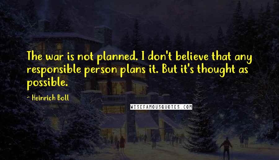 Heinrich Boll Quotes: The war is not planned. I don't believe that any responsible person plans it. But it's thought as possible.