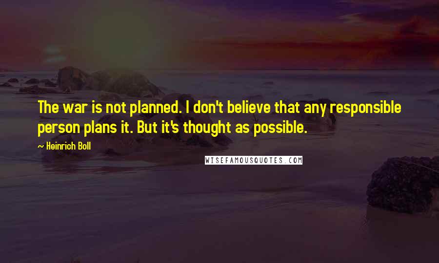 Heinrich Boll Quotes: The war is not planned. I don't believe that any responsible person plans it. But it's thought as possible.