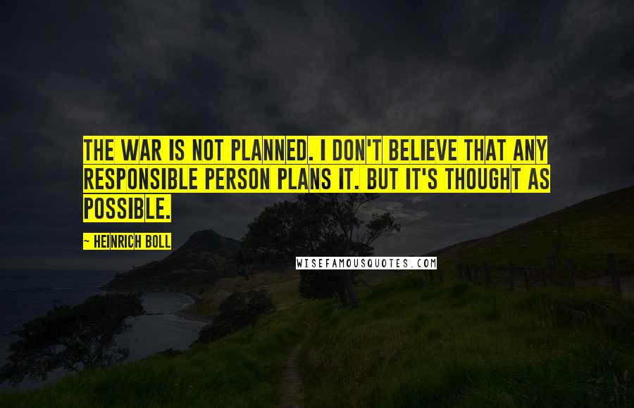 Heinrich Boll Quotes: The war is not planned. I don't believe that any responsible person plans it. But it's thought as possible.