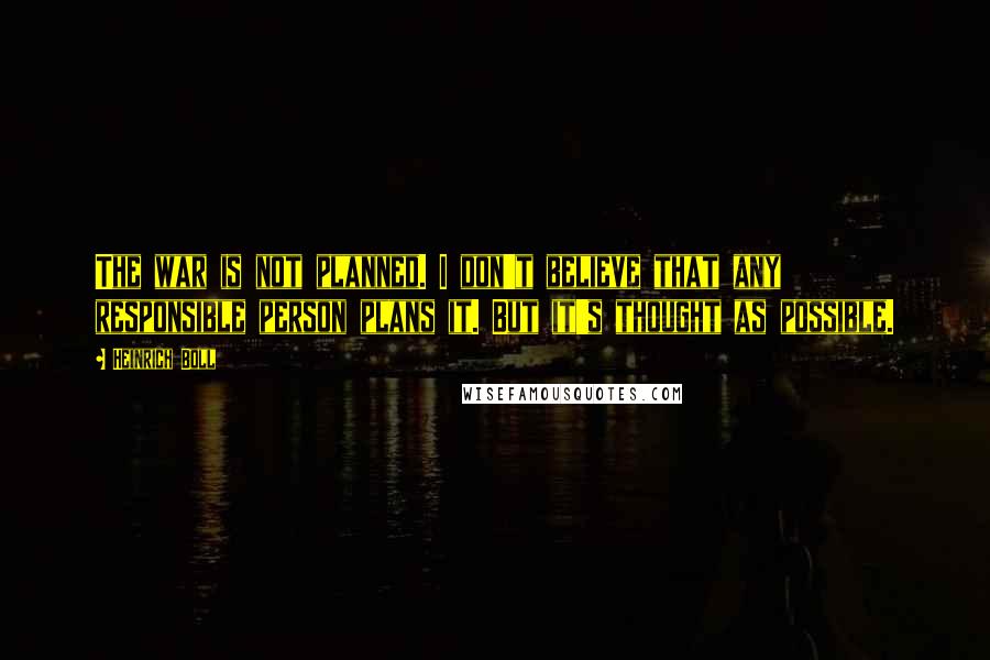Heinrich Boll Quotes: The war is not planned. I don't believe that any responsible person plans it. But it's thought as possible.