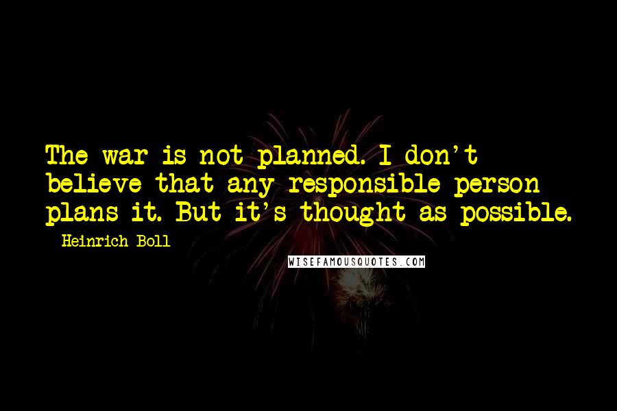 Heinrich Boll Quotes: The war is not planned. I don't believe that any responsible person plans it. But it's thought as possible.