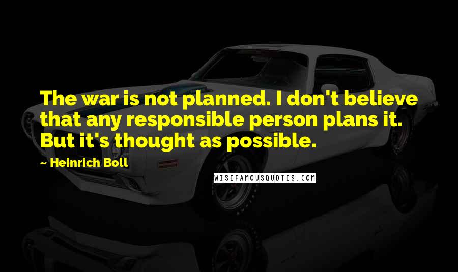 Heinrich Boll Quotes: The war is not planned. I don't believe that any responsible person plans it. But it's thought as possible.