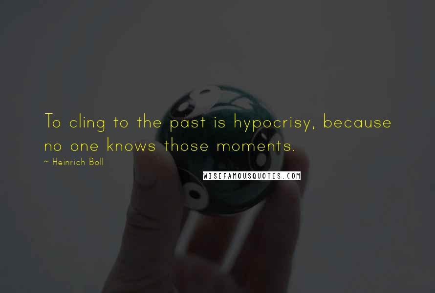 Heinrich Boll Quotes: To cling to the past is hypocrisy, because no one knows those moments.