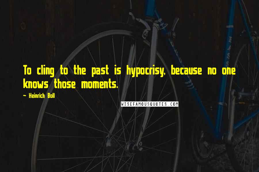 Heinrich Boll Quotes: To cling to the past is hypocrisy, because no one knows those moments.