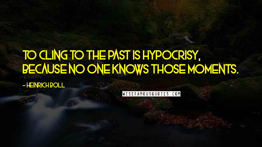 Heinrich Boll Quotes: To cling to the past is hypocrisy, because no one knows those moments.