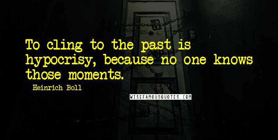Heinrich Boll Quotes: To cling to the past is hypocrisy, because no one knows those moments.