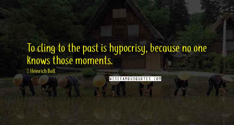 Heinrich Boll Quotes: To cling to the past is hypocrisy, because no one knows those moments.