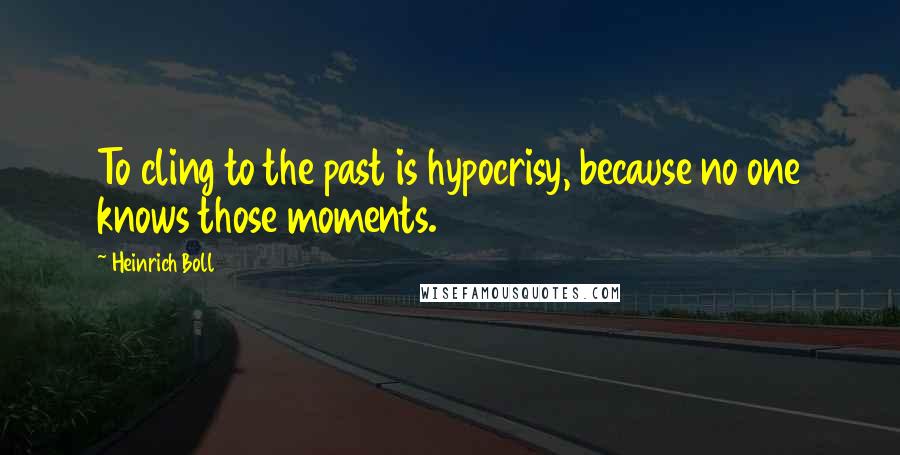 Heinrich Boll Quotes: To cling to the past is hypocrisy, because no one knows those moments.