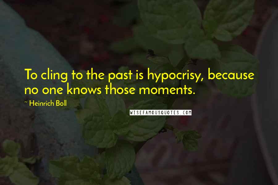 Heinrich Boll Quotes: To cling to the past is hypocrisy, because no one knows those moments.