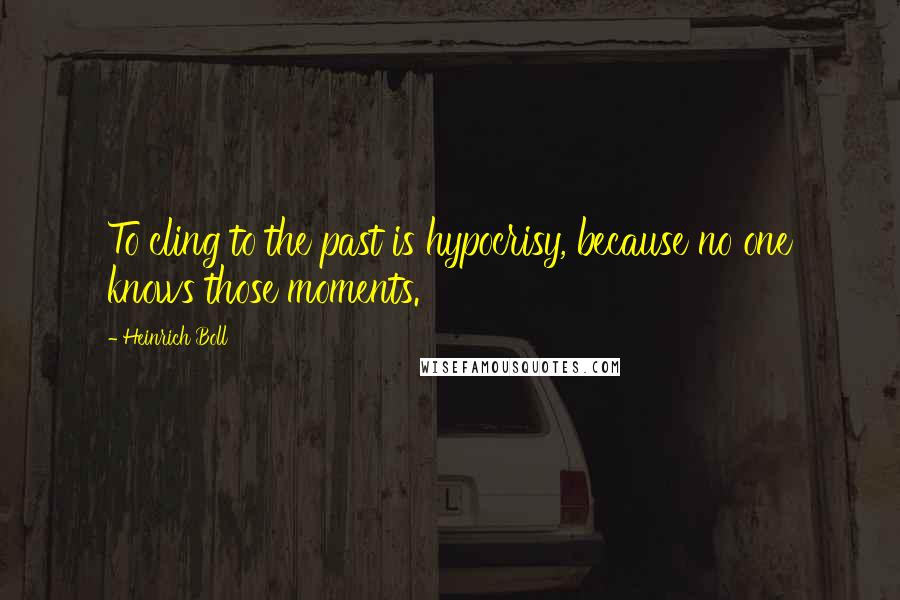 Heinrich Boll Quotes: To cling to the past is hypocrisy, because no one knows those moments.