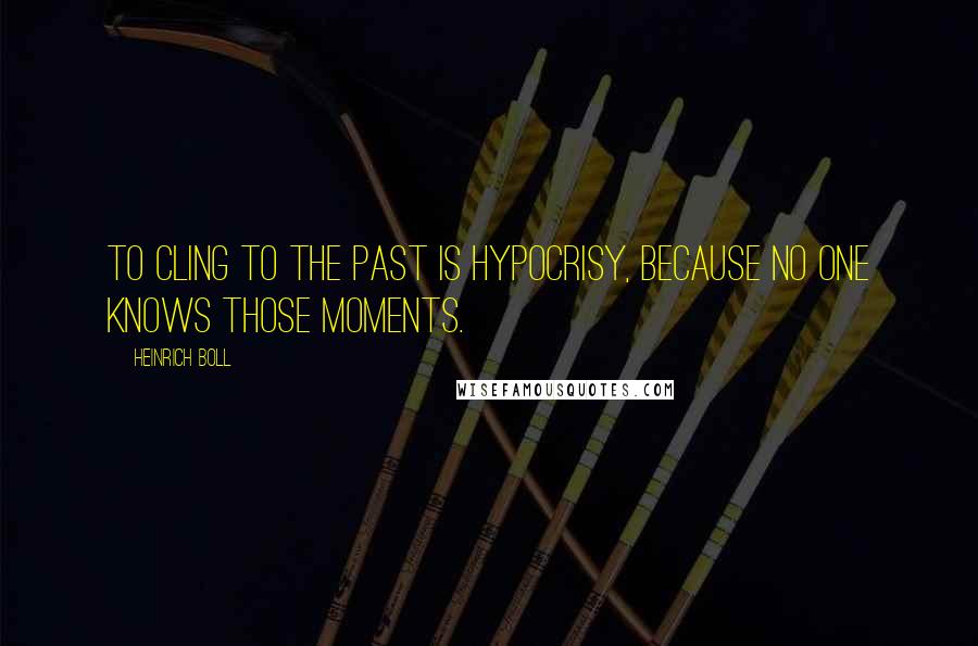 Heinrich Boll Quotes: To cling to the past is hypocrisy, because no one knows those moments.