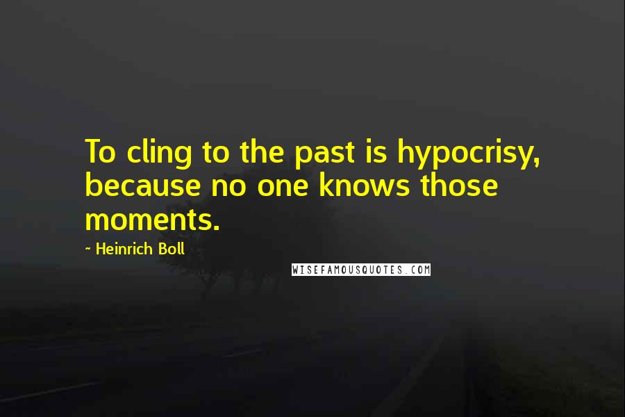 Heinrich Boll Quotes: To cling to the past is hypocrisy, because no one knows those moments.