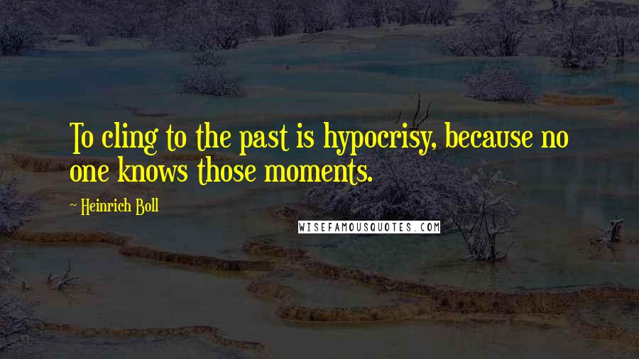 Heinrich Boll Quotes: To cling to the past is hypocrisy, because no one knows those moments.