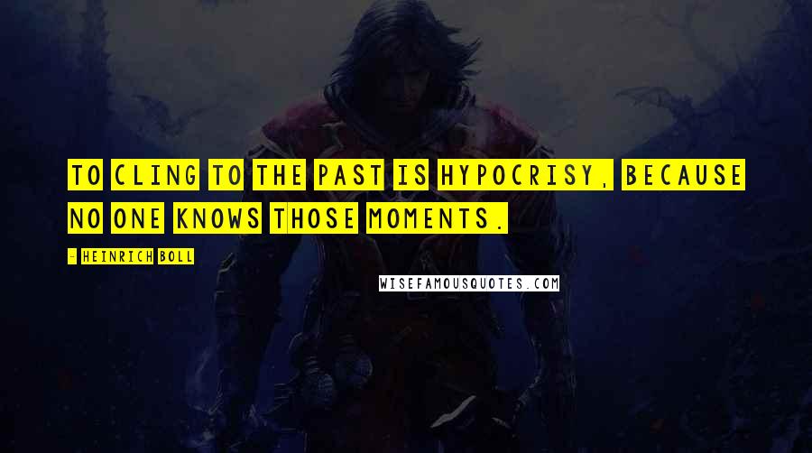 Heinrich Boll Quotes: To cling to the past is hypocrisy, because no one knows those moments.