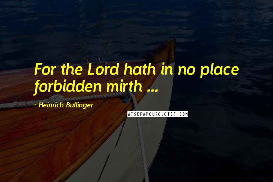 Heinrich Bullinger Quotes: For the Lord hath in no place forbidden mirth ...