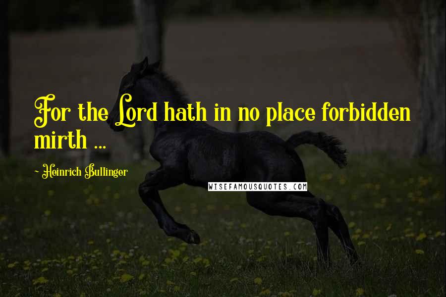 Heinrich Bullinger Quotes: For the Lord hath in no place forbidden mirth ...