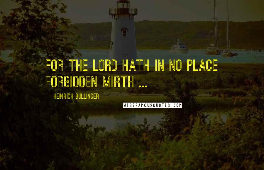 Heinrich Bullinger Quotes: For the Lord hath in no place forbidden mirth ...
