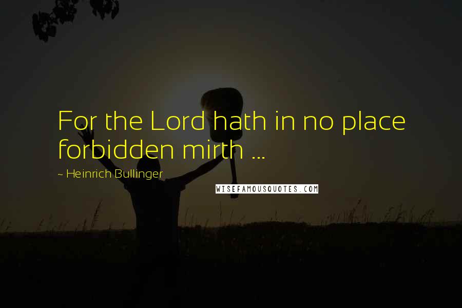 Heinrich Bullinger Quotes: For the Lord hath in no place forbidden mirth ...