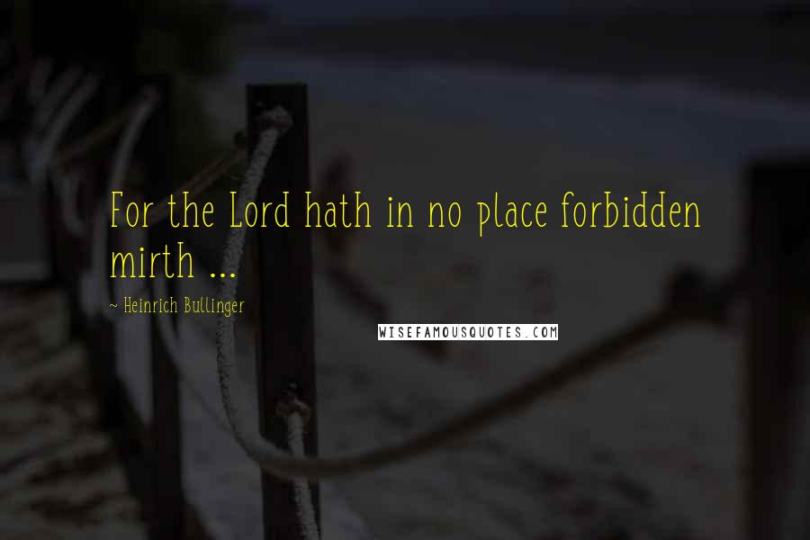 Heinrich Bullinger Quotes: For the Lord hath in no place forbidden mirth ...