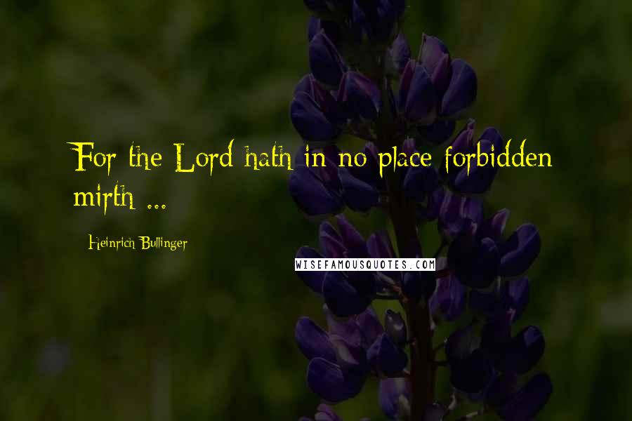 Heinrich Bullinger Quotes: For the Lord hath in no place forbidden mirth ...