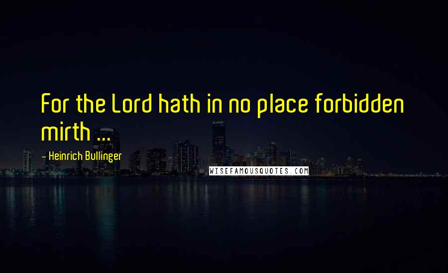 Heinrich Bullinger Quotes: For the Lord hath in no place forbidden mirth ...