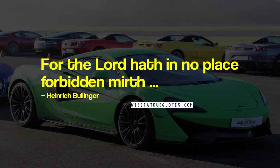 Heinrich Bullinger Quotes: For the Lord hath in no place forbidden mirth ...