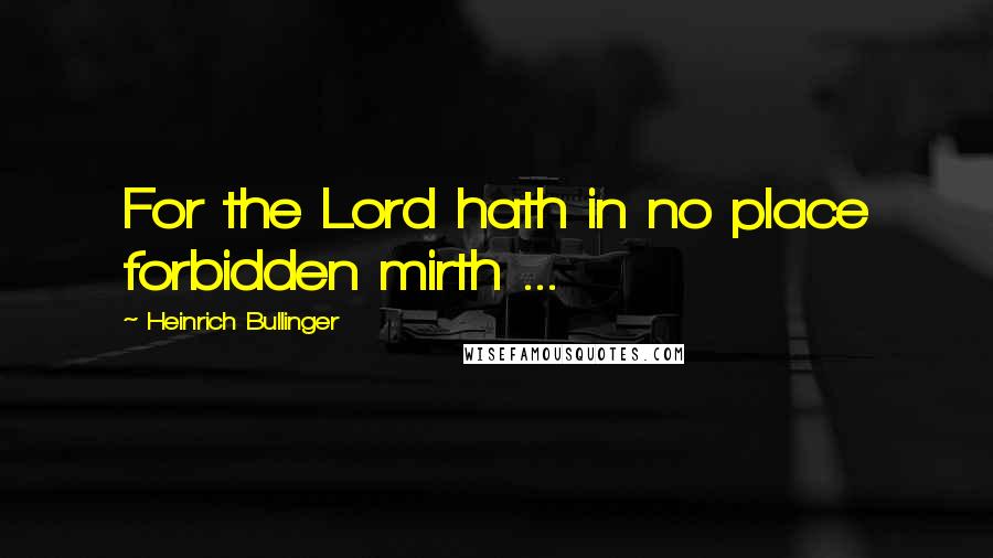 Heinrich Bullinger Quotes: For the Lord hath in no place forbidden mirth ...