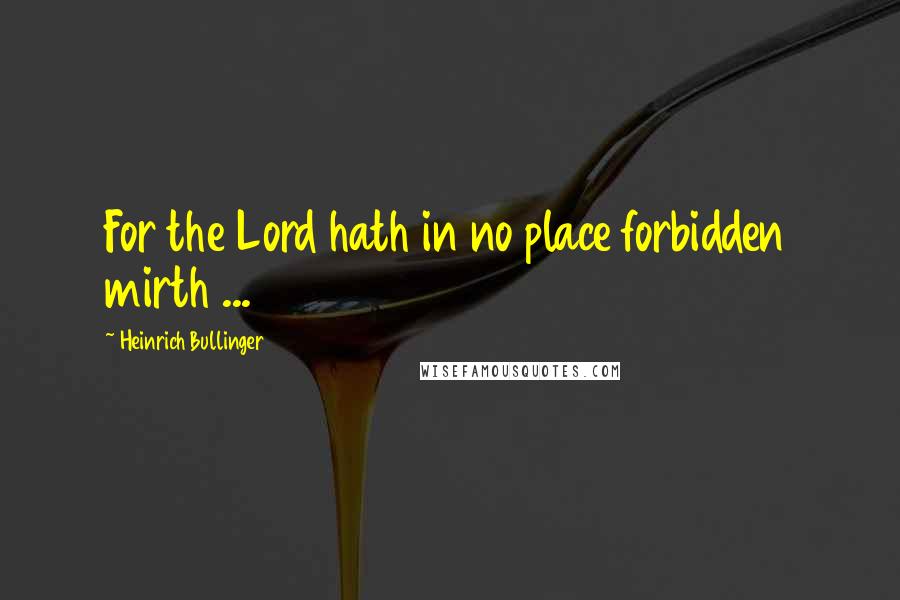 Heinrich Bullinger Quotes: For the Lord hath in no place forbidden mirth ...