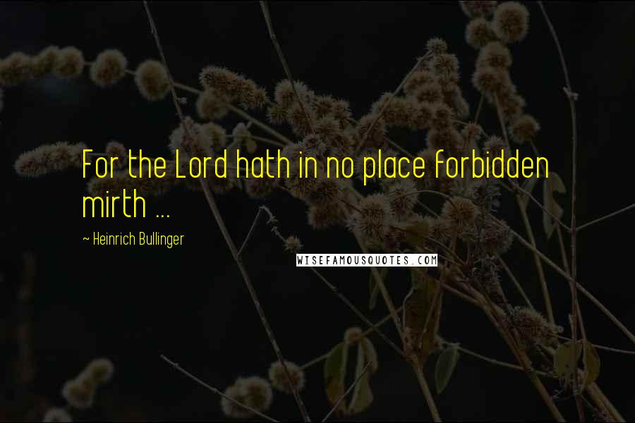 Heinrich Bullinger Quotes: For the Lord hath in no place forbidden mirth ...