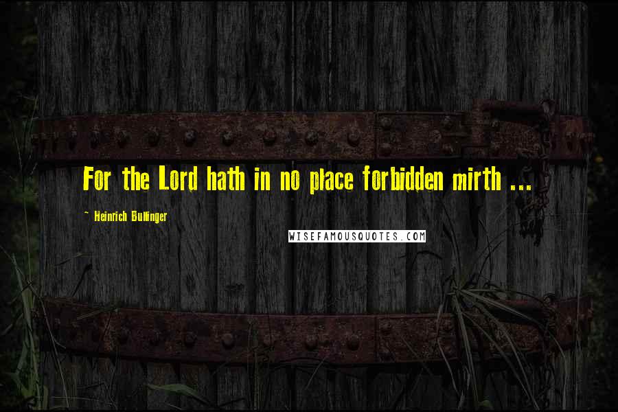 Heinrich Bullinger Quotes: For the Lord hath in no place forbidden mirth ...