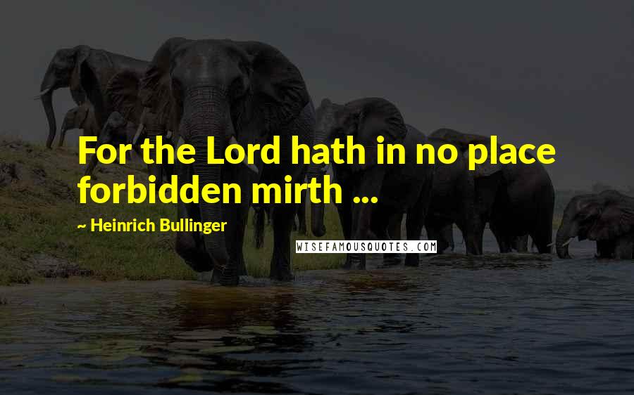 Heinrich Bullinger Quotes: For the Lord hath in no place forbidden mirth ...