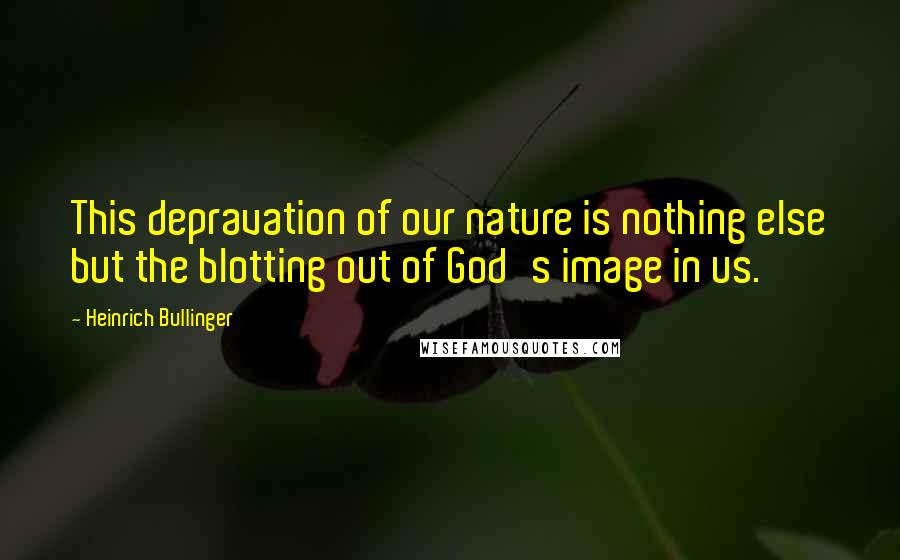 Heinrich Bullinger Quotes: This depravation of our nature is nothing else but the blotting out of God's image in us.