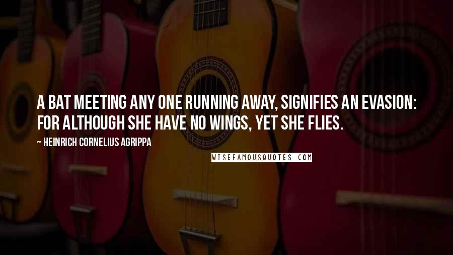 Heinrich Cornelius Agrippa Quotes: A Bat meeting any one running away, signifies an evasion: for although she have no wings, yet she flies.