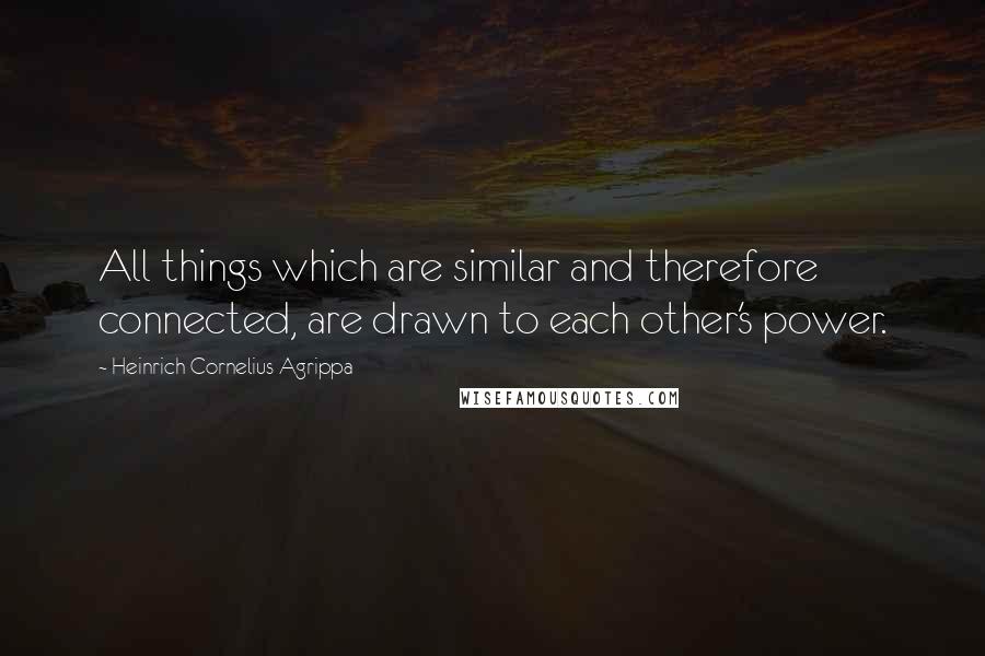 Heinrich Cornelius Agrippa Quotes: All things which are similar and therefore connected, are drawn to each other's power.