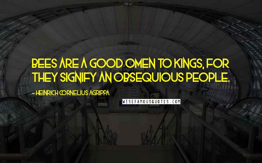 Heinrich Cornelius Agrippa Quotes: Bees are a good omen to Kings, for they signify an obsequious people.