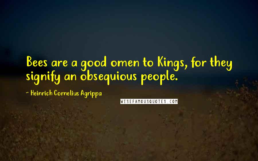 Heinrich Cornelius Agrippa Quotes: Bees are a good omen to Kings, for they signify an obsequious people.