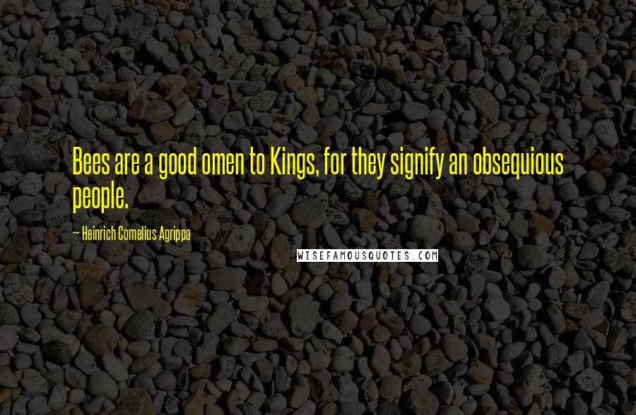 Heinrich Cornelius Agrippa Quotes: Bees are a good omen to Kings, for they signify an obsequious people.