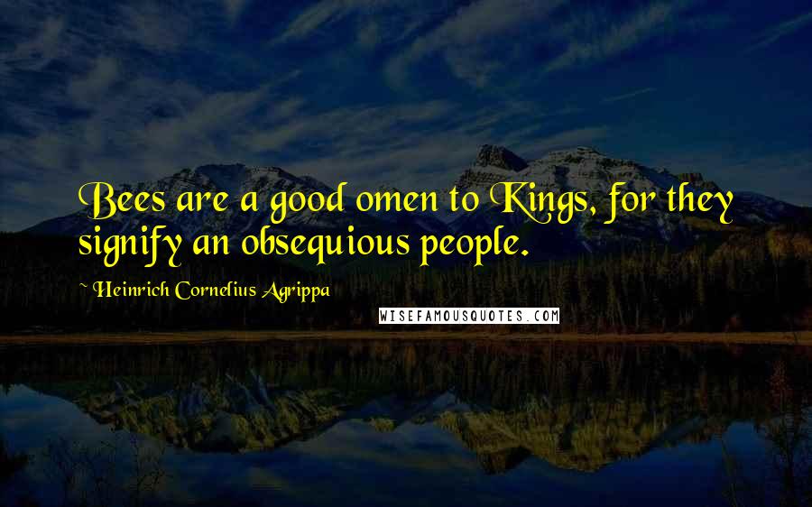 Heinrich Cornelius Agrippa Quotes: Bees are a good omen to Kings, for they signify an obsequious people.