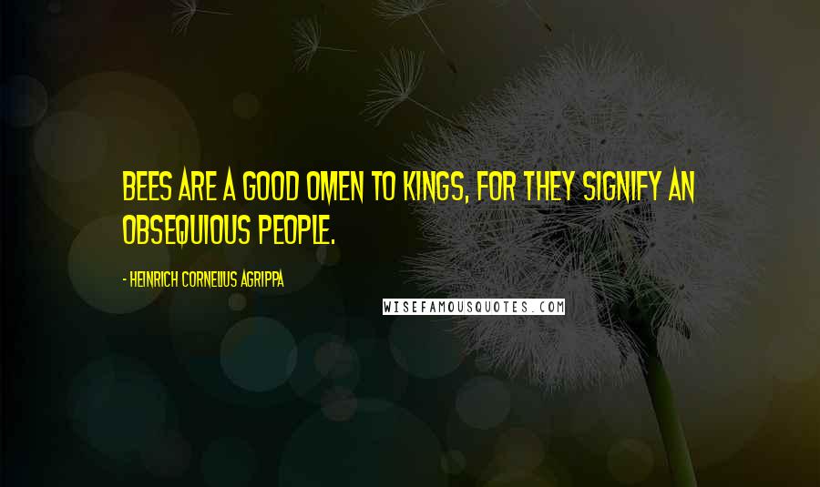 Heinrich Cornelius Agrippa Quotes: Bees are a good omen to Kings, for they signify an obsequious people.